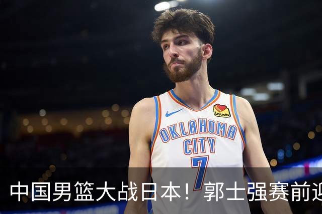 中国男篮大战日本！郭士强赛前迎重磅喜讯，两大核心悍将火速复出