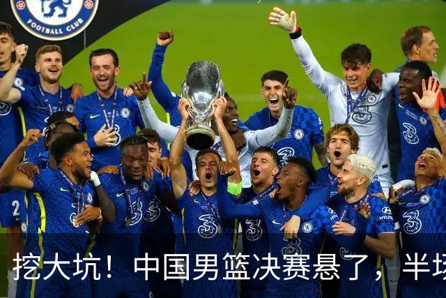 挖大坑！中国男篮决赛悬了，半场落后19分，原因揭晓 2数据拉胯！